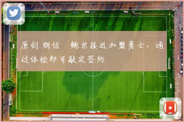 原创 朗佐・鲍尔接近加盟勇士，通过体检即可敲定签约