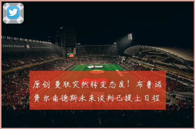 原创 曼联突然转变态度！布鲁诺・费尔南德斯未来谈判已提上日程