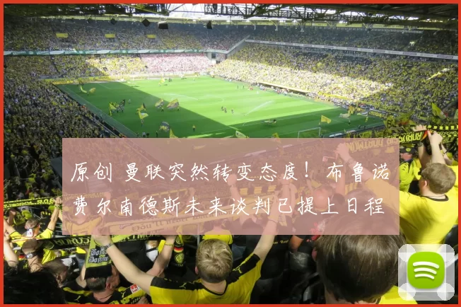 原创 曼联突然转变态度！布鲁诺・费尔南德斯未来谈判已提上日程