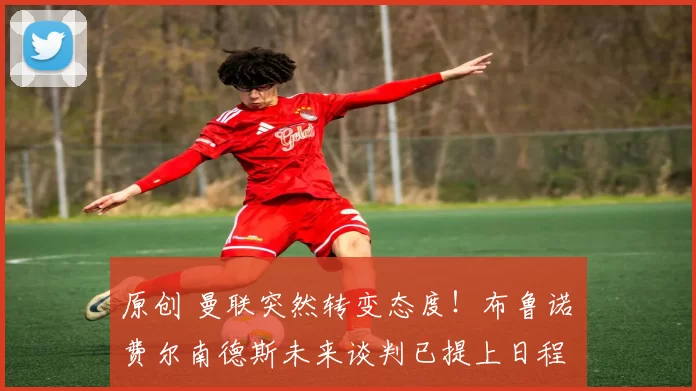 原创 曼联突然转变态度！布鲁诺・费尔南德斯未来谈判已提上日程