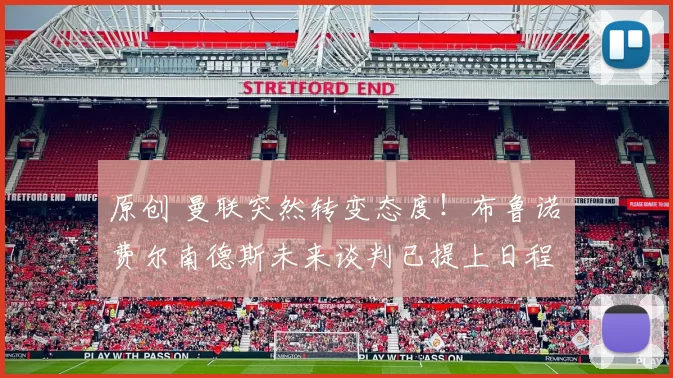 原创 曼联突然转变态度！布鲁诺・费尔南德斯未来谈判已提上日程