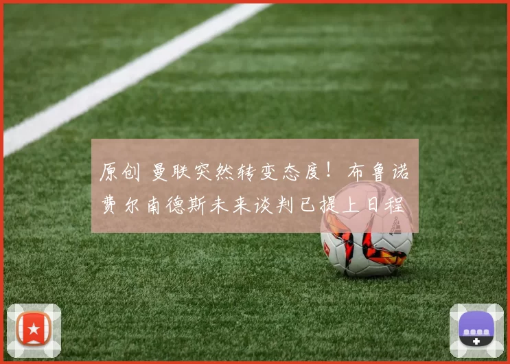 原创 曼联突然转变态度！布鲁诺・费尔南德斯未来谈判已提上日程