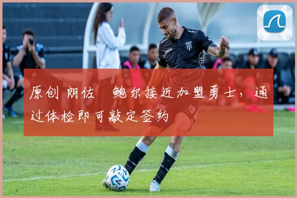 原创 朗佐・鲍尔接近加盟勇士，通过体检即可敲定签约