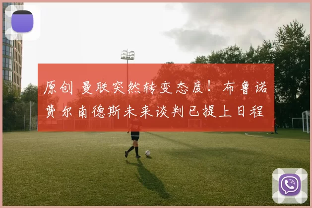 原创 曼联突然转变态度！布鲁诺・费尔南德斯未来谈判已提上日程