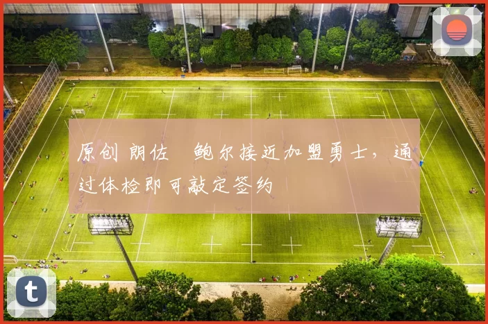 原创 朗佐・鲍尔接近加盟勇士，通过体检即可敲定签约