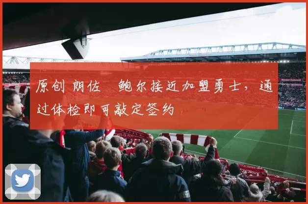 原创 朗佐・鲍尔接近加盟勇士，通过体检即可敲定签约