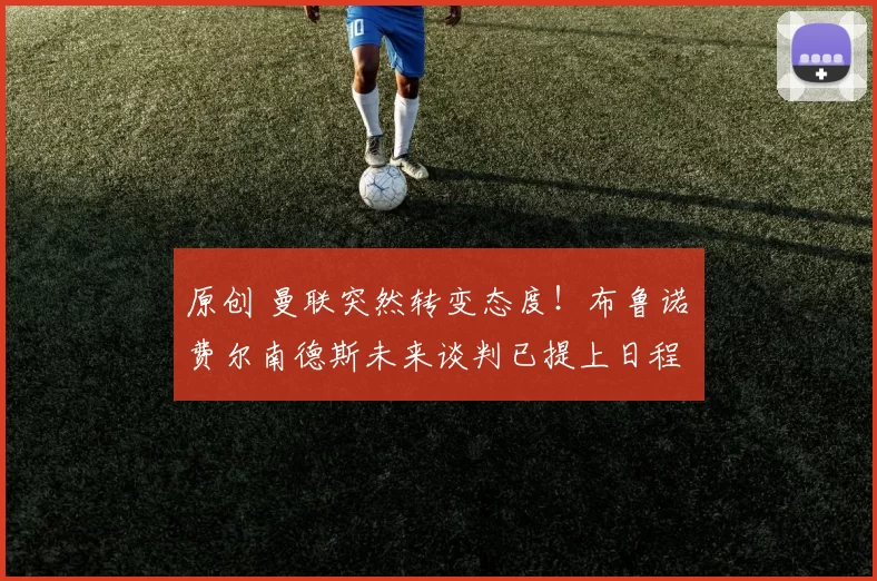 原创 曼联突然转变态度！布鲁诺・费尔南德斯未来谈判已提上日程