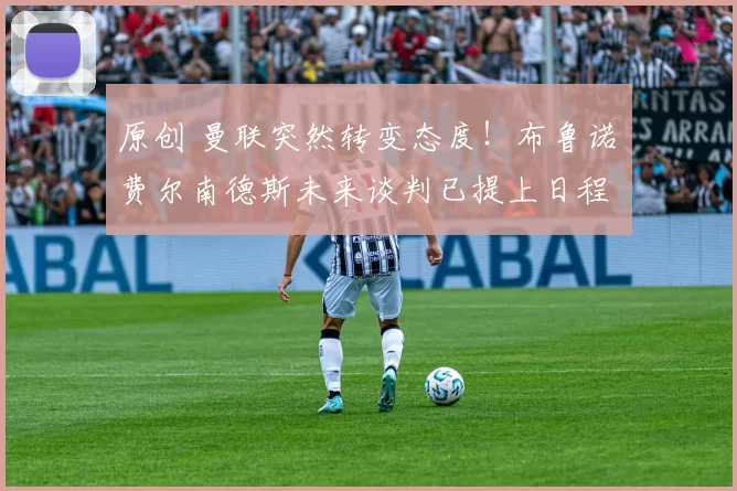 原创 曼联突然转变态度！布鲁诺・费尔南德斯未来谈判已提上日程