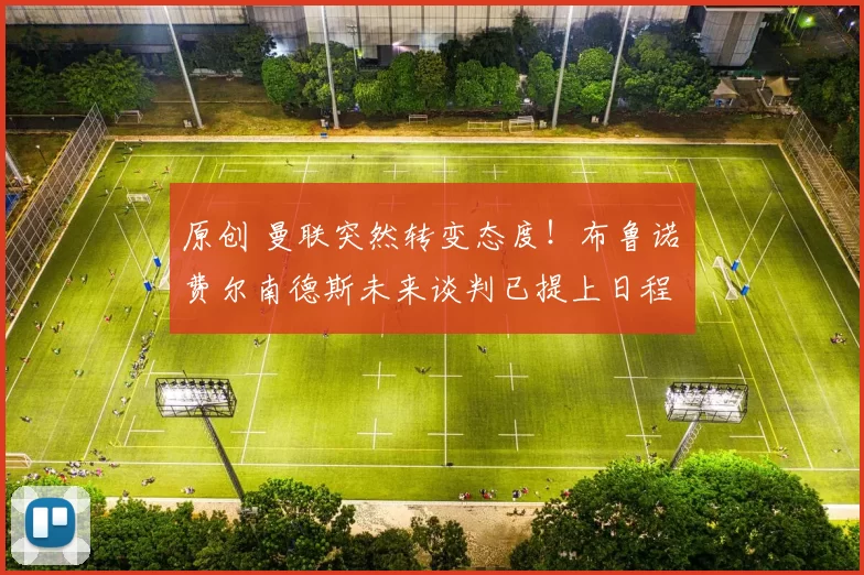 原创 曼联突然转变态度！布鲁诺・费尔南德斯未来谈判已提上日程