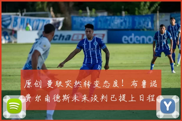 原创 曼联突然转变态度！布鲁诺・费尔南德斯未来谈判已提上日程