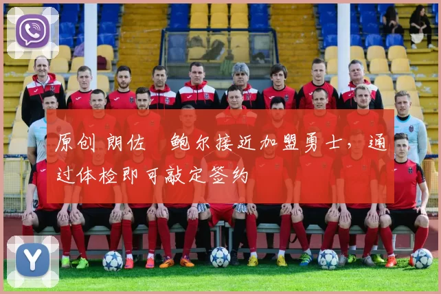 原创 朗佐・鲍尔接近加盟勇士，通过体检即可敲定签约