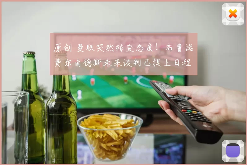 原创 曼联突然转变态度！布鲁诺・费尔南德斯未来谈判已提上日程