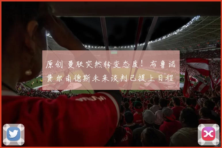 原创 曼联突然转变态度！布鲁诺・费尔南德斯未来谈判已提上日程