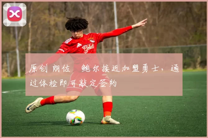 原创 朗佐・鲍尔接近加盟勇士，通过体检即可敲定签约