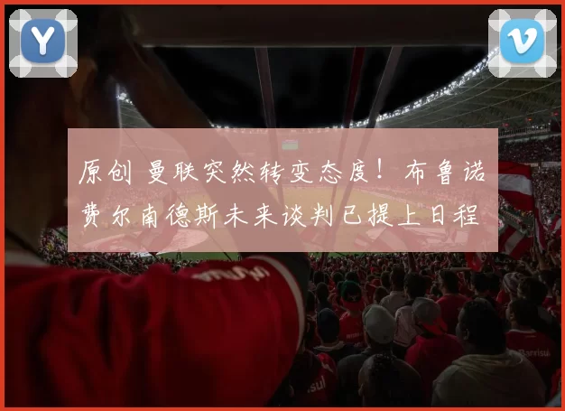 原创 曼联突然转变态度！布鲁诺・费尔南德斯未来谈判已提上日程