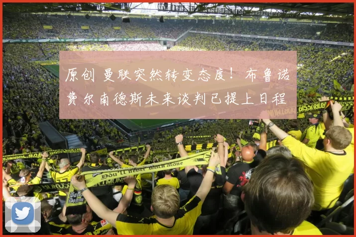 原创 曼联突然转变态度！布鲁诺・费尔南德斯未来谈判已提上日程