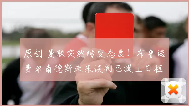 原创 曼联突然转变态度！布鲁诺・费尔南德斯未来谈判已提上日程