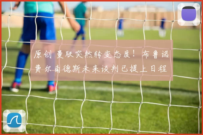 原创 曼联突然转变态度！布鲁诺・费尔南德斯未来谈判已提上日程