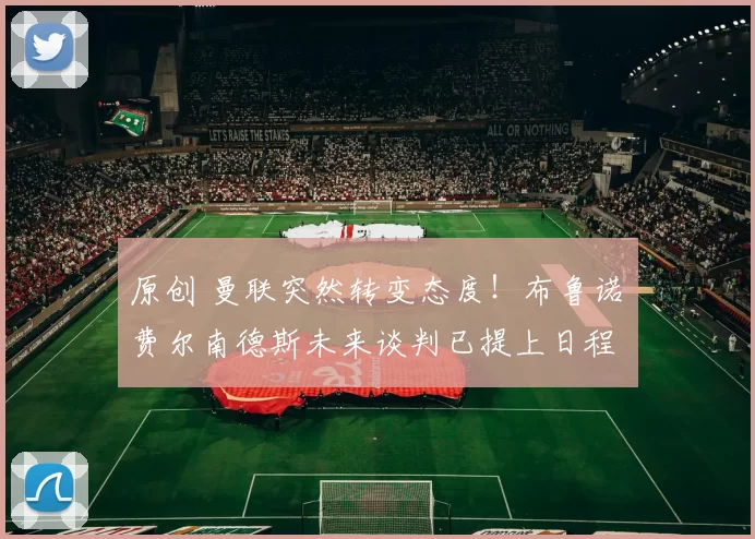 原创 曼联突然转变态度！布鲁诺・费尔南德斯未来谈判已提上日程