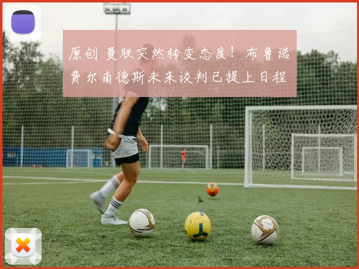 原创 曼联突然转变态度！布鲁诺・费尔南德斯未来谈判已提上日程