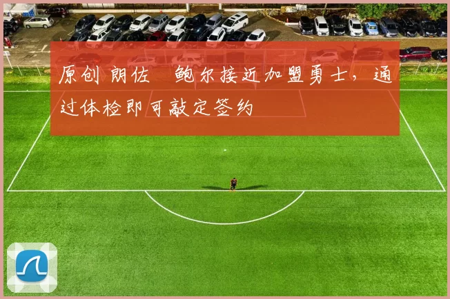 原创 朗佐・鲍尔接近加盟勇士，通过体检即可敲定签约