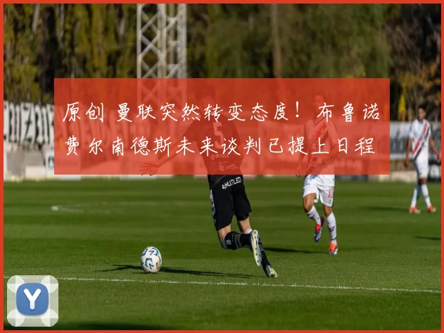 原创 曼联突然转变态度!布鲁诺・费尔南德斯未来谈判已提上日程