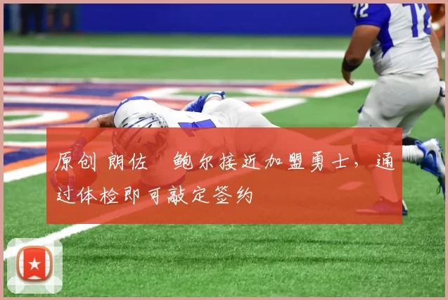 原创 朗佐・鲍尔接近加盟勇士，通过体检即可敲定签约