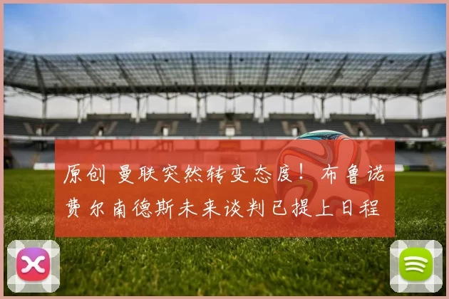 原创 曼联突然转变态度！布鲁诺・费尔南德斯未来谈判已提上日程