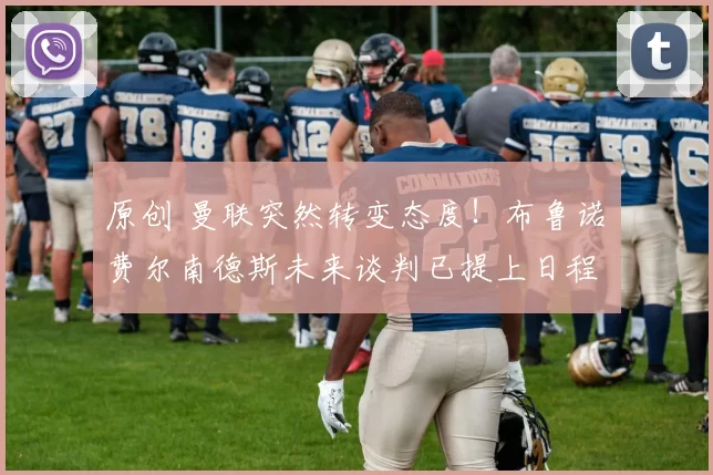 原创 曼联突然转变态度！布鲁诺・费尔南德斯未来谈判已提上日程