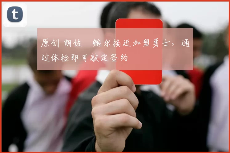 原创 朗佐・鲍尔接近加盟勇士，通过体检即可敲定签约