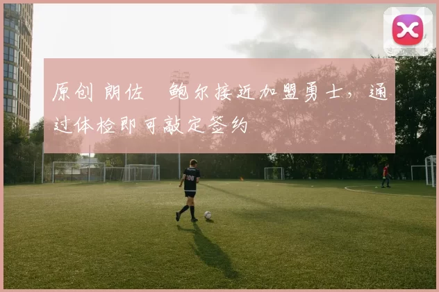 原创 朗佐・鲍尔接近加盟勇士，通过体检即可敲定签约