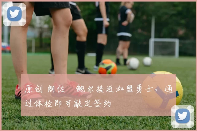 原创 朗佐・鲍尔接近加盟勇士，通过体检即可敲定签约