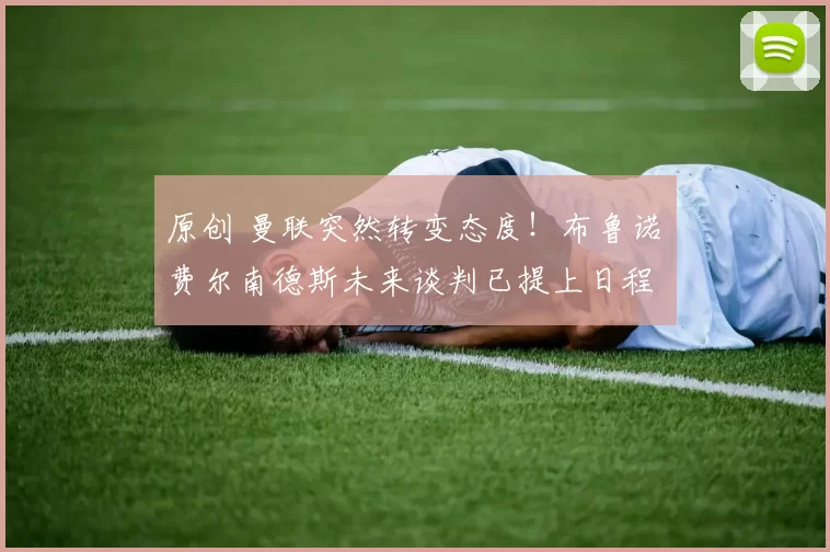 原创 曼联突然转变态度！布鲁诺・费尔南德斯未来谈判已提上日程