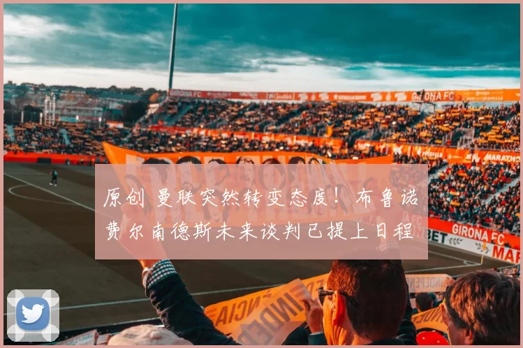 原创 曼联突然转变态度！布鲁诺・费尔南德斯未来谈判已提上日程