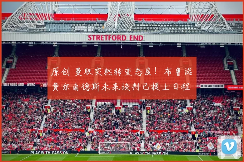 原创 曼联突然转变态度！布鲁诺・费尔南德斯未来谈判已提上日程