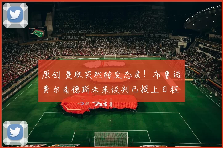 原创 曼联突然转变态度！布鲁诺・费尔南德斯未来谈判已提上日程