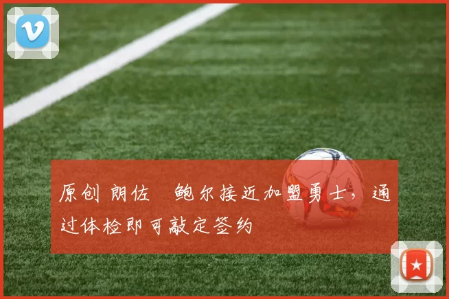 原创 朗佐・鲍尔接近加盟勇士，通过体检即可敲定签约