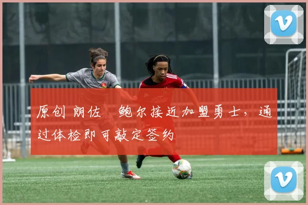 原创 朗佐・鲍尔接近加盟勇士，通过体检即可敲定签约