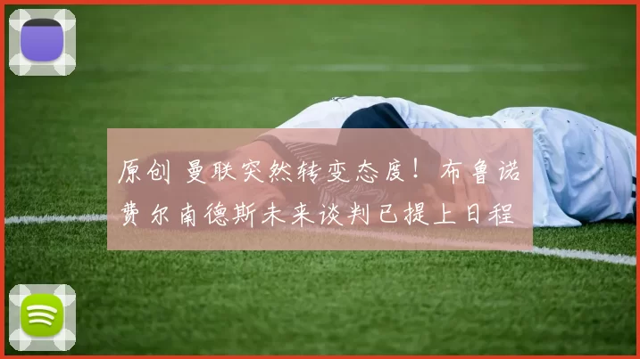 原创 曼联突然转变态度！布鲁诺・费尔南德斯未来谈判已提上日程