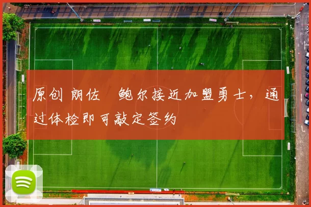 原创 朗佐・鲍尔接近加盟勇士，通过体检即可敲定签约