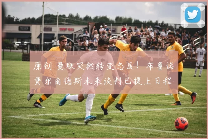 原创 曼联突然转变态度！布鲁诺・费尔南德斯未来谈判已提上日程