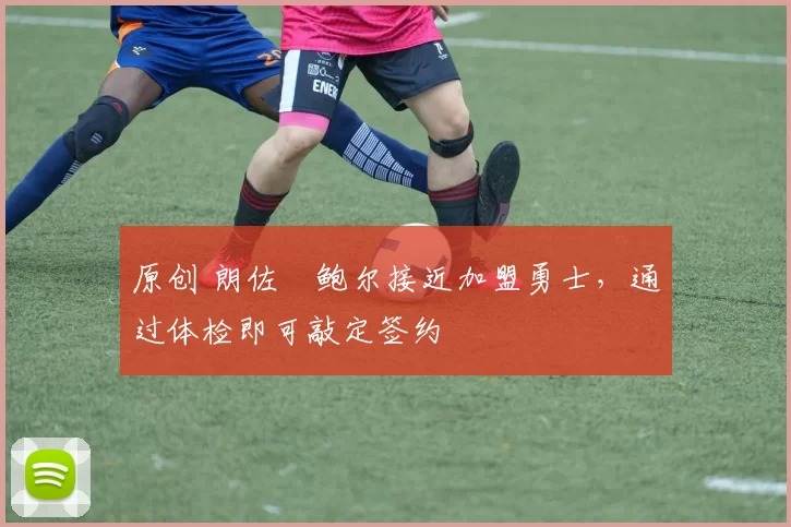 原创 朗佐・鲍尔接近加盟勇士，通过体检即可敲定签约