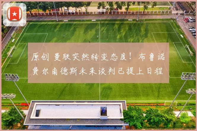 原创 曼联突然转变态度！布鲁诺・费尔南德斯未来谈判已提上日程