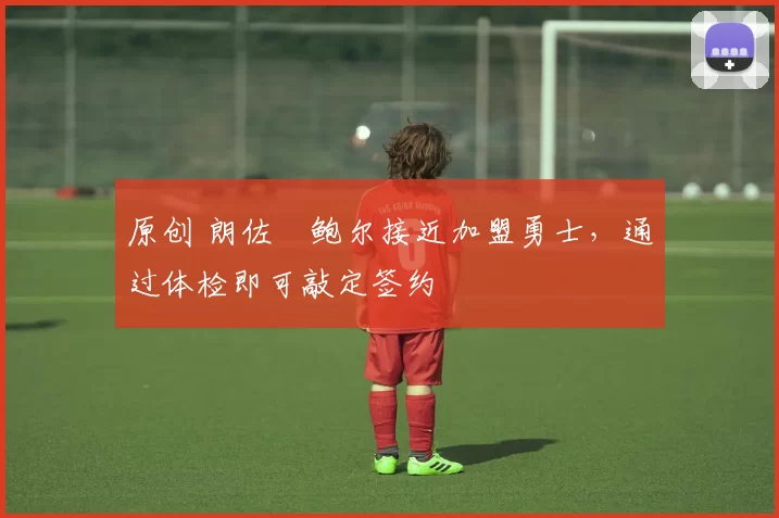 原创 朗佐・鲍尔接近加盟勇士，通过体检即可敲定签约