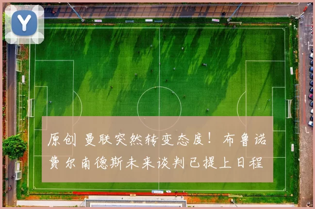 原创 曼联突然转变态度！布鲁诺・费尔南德斯未来谈判已提上日程