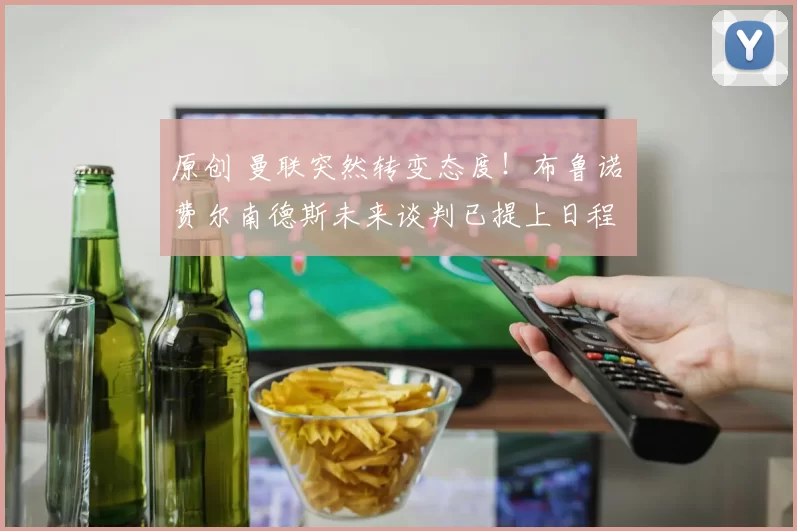 原创 曼联突然转变态度！布鲁诺・费尔南德斯未来谈判已提上日程