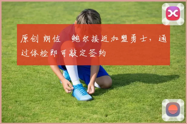 原创 朗佐・鲍尔接近加盟勇士，通过体检即可敲定签约