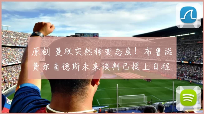 原创 曼联突然转变态度！布鲁诺・费尔南德斯未来谈判已提上日程