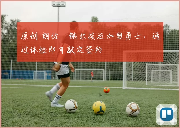 原创 朗佐・鲍尔接近加盟勇士，通过体检即可敲定签约