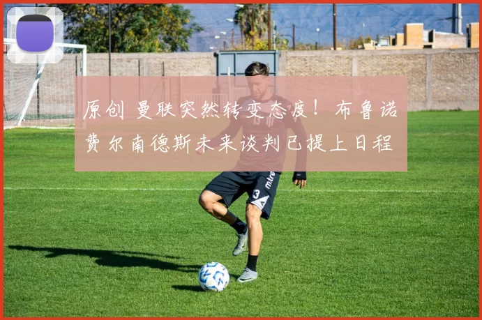 原创 曼联突然转变态度！布鲁诺・费尔南德斯未来谈判已提上日程